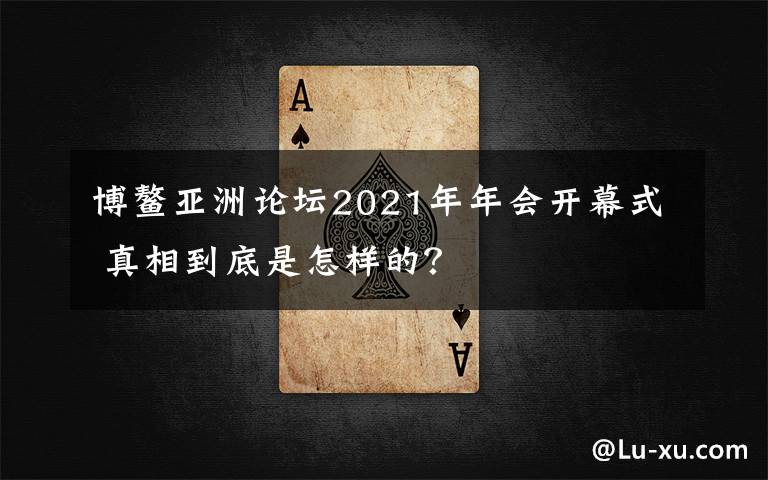 博鳌亚洲论坛2021年年会开幕式 真相到底是怎样的？