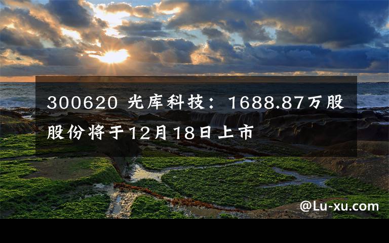 300620 光库科技：1688.87万股股份将于12月18日上市