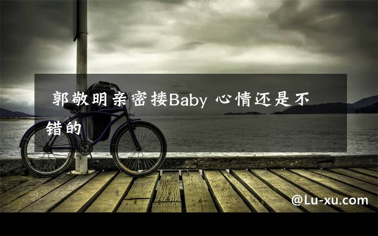  郭敬明亲密搂Baby 心情还是不错的