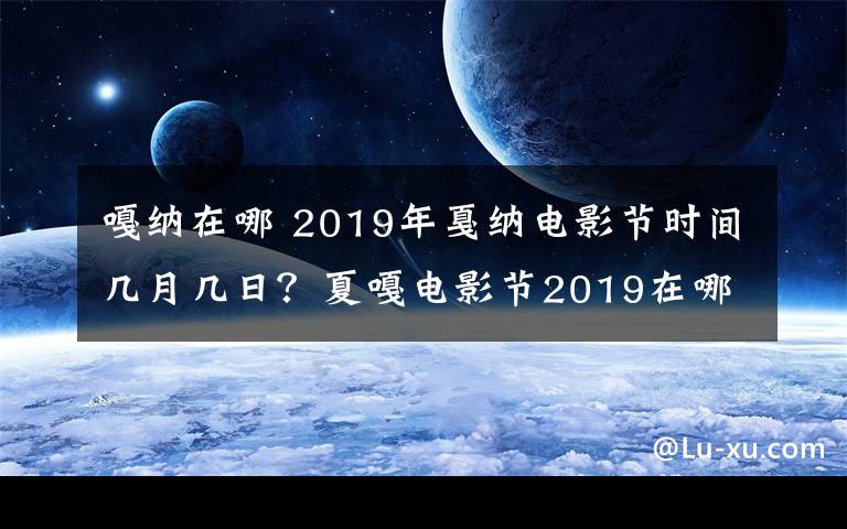 嘎纳在哪 2019年戛纳电影节时间几月几日？夏嘎电影节2019在哪国举办