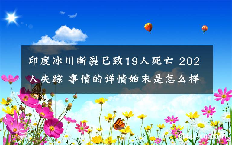 印度冰川断裂已致19人死亡 202人失踪 事情的详情始末是怎么样了！