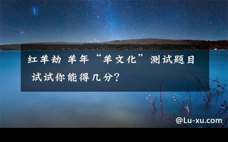 红羊劫 羊年“羊文化”测试题目 试试你能得几分？