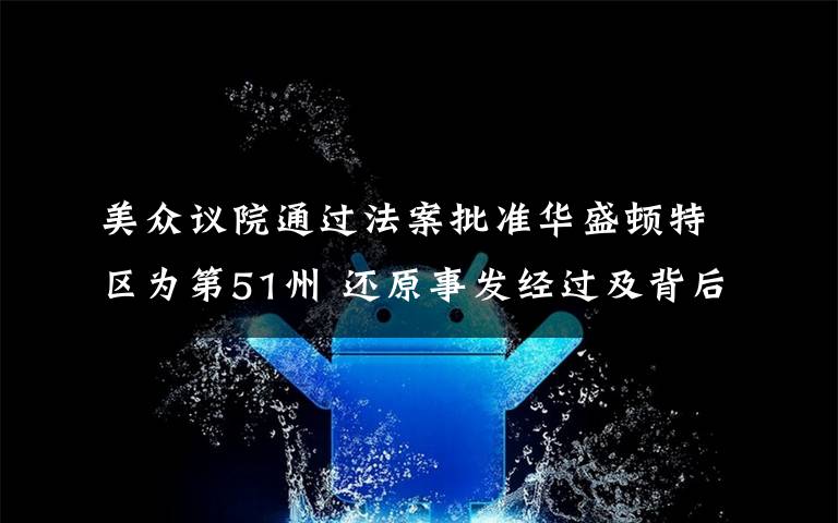 美众议院通过法案批准华盛顿特区为第51州 还原事发经过及背后真相！