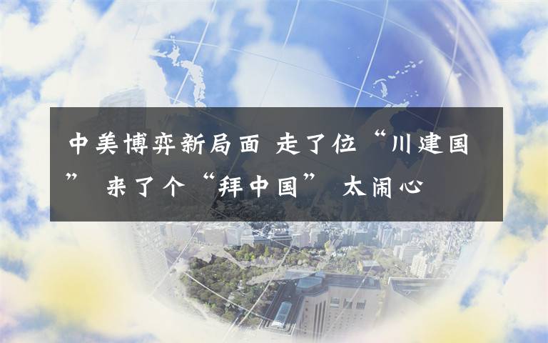 中美博弈新局面 走了位“川建国” 来了个“拜中国” 太闹心