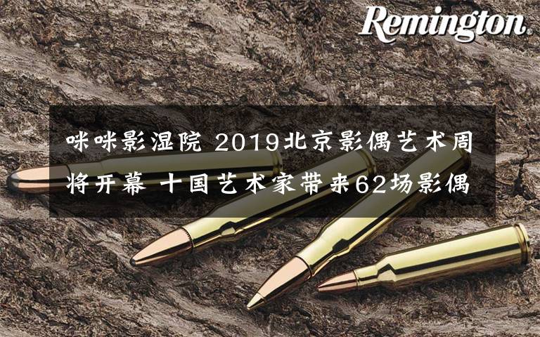 咪咪影湿院 2019北京影偶艺术周将开幕 十国艺术家带来62场影偶展演