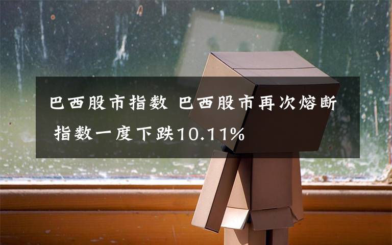 巴西股市指数 巴西股市再次熔断 指数一度下跌10.11%