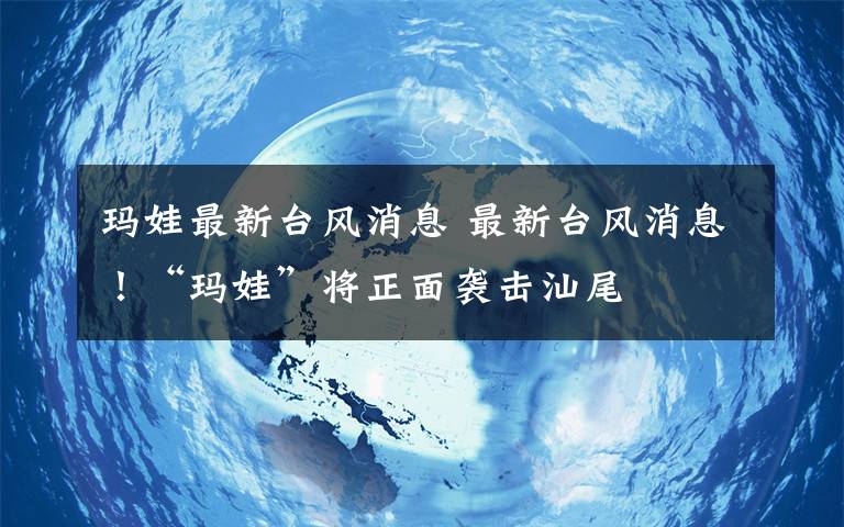 玛娃最新台风消息 最新台风消息！“玛娃”将正面袭击汕尾