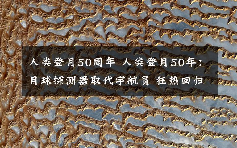 人类登月50周年 人类登月50年：月球探测器取代宇航员 狂热回归理性