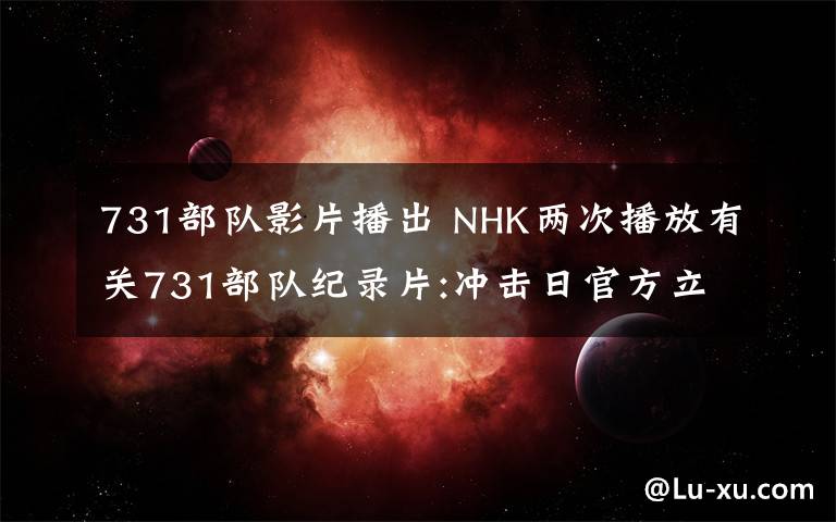 731部队影片播出 NHK两次播放有关731部队纪录片:冲击日官方立场