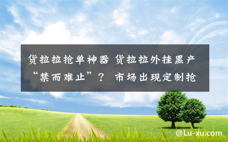 货拉拉抢单神器 货拉拉外挂黑产“禁而难止”？ 市场出现定制抢单手机，号称“0检测，0封号”