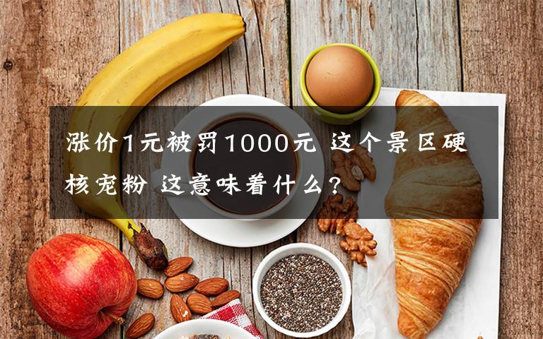 涨价1元被罚1000元 这个景区硬核宠粉 这意味着什么?