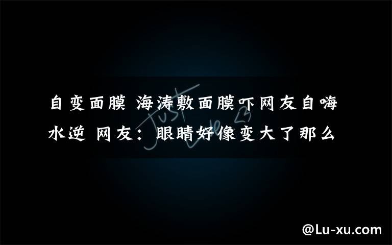 自变面膜 海涛敷面膜吓网友自嗨水逆 网友：眼睛好像变大了那么一点点