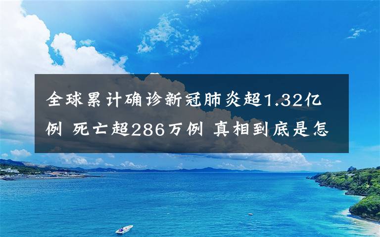 全球累计确诊新冠肺炎超1.32亿例 死亡超286万例 真相到底是怎样的？