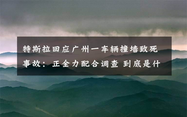 特斯拉回应广州一车辆撞墙致死事故：正全力配合调查 到底是什么状况？