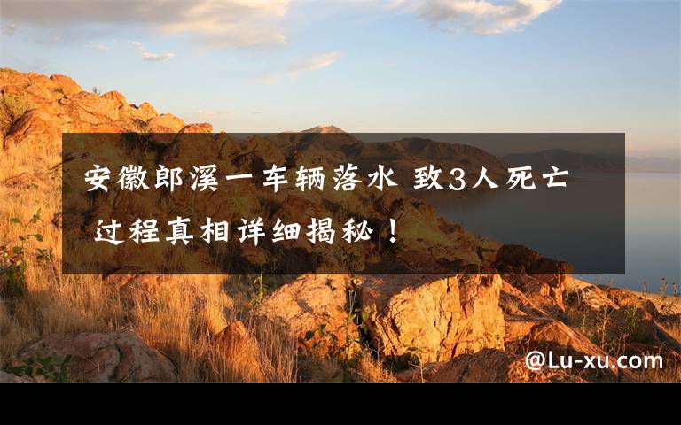 安徽郎溪一车辆落水 致3人死亡 过程真相详细揭秘！