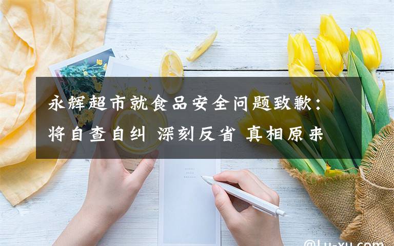 永辉超市就食品安全问题致歉：将自查自纠 深刻反省 真相原来是这样！