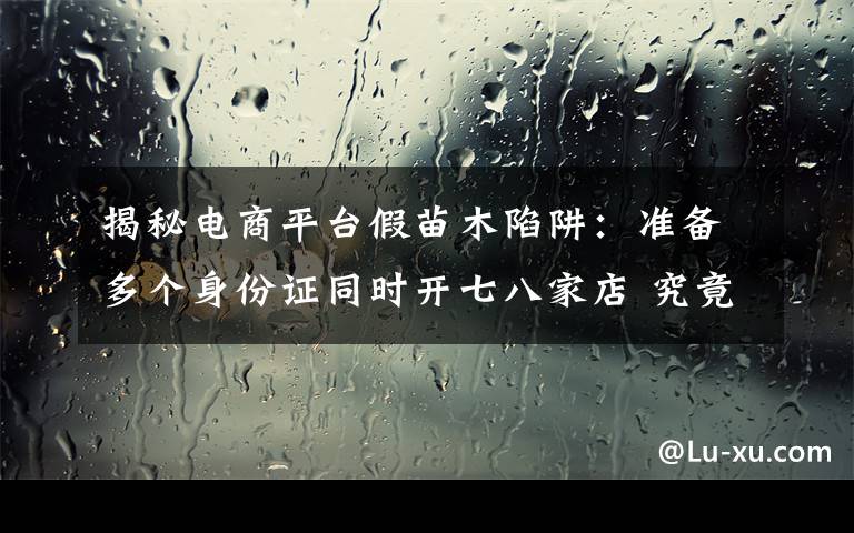 揭秘电商平台假苗木陷阱：准备多个身份证同时开七八家店 究竟是怎么一回事?