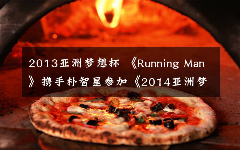 2013亚洲梦想杯 《Running Man》携手朴智星参加《2014亚洲梦想杯》