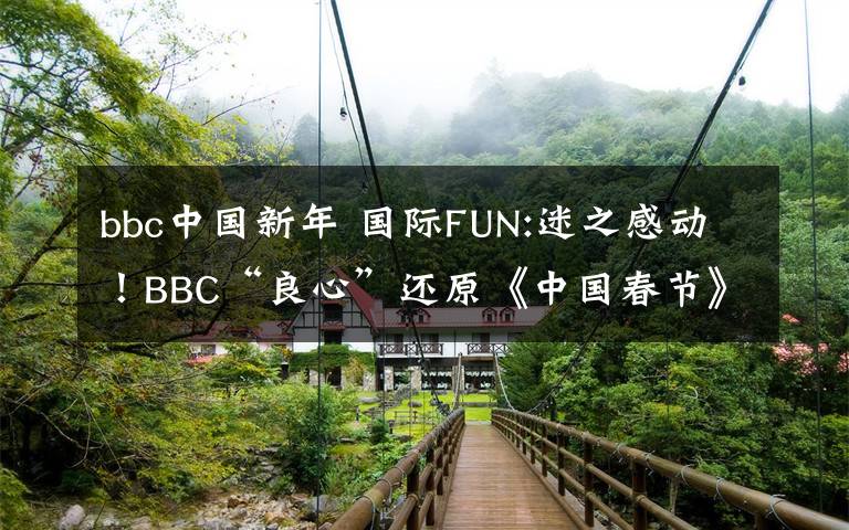 bbc中国新年 国际FUN:迷之感动！BBC“良心”还原《中国春节》 看完怎能不回家