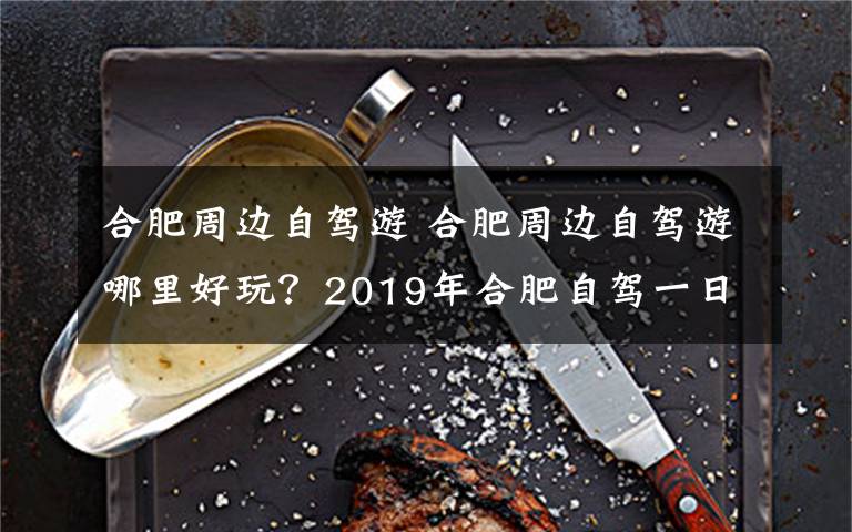 合肥周边自驾游 合肥周边自驾游哪里好玩？2019年合肥自驾一日游路线全攻略