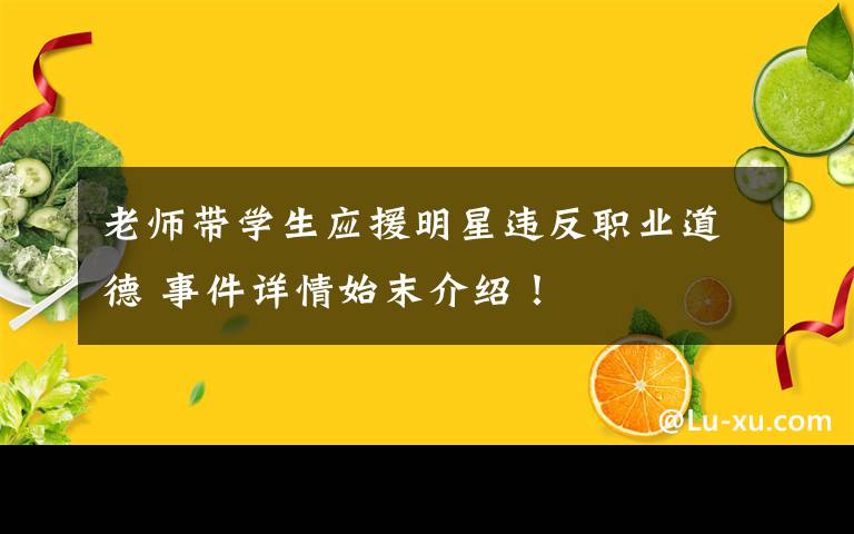 老师带学生应援明星违反职业道德 事件详情始末介绍！