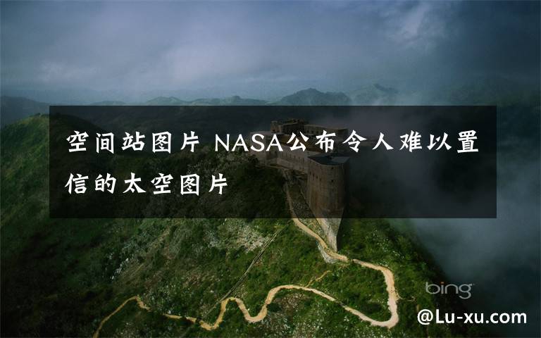 空间站图片 NASA公布令人难以置信的太空图片