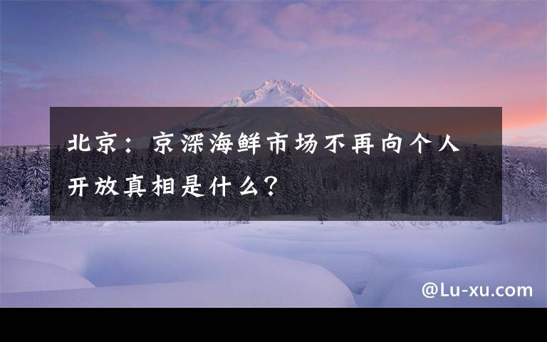 北京：京深海鲜市场不再向个人开放真相是什么？