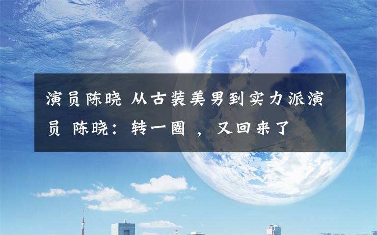 演员陈晓 从古装美男到实力派演员 陈晓：转一圈 ，又回来了