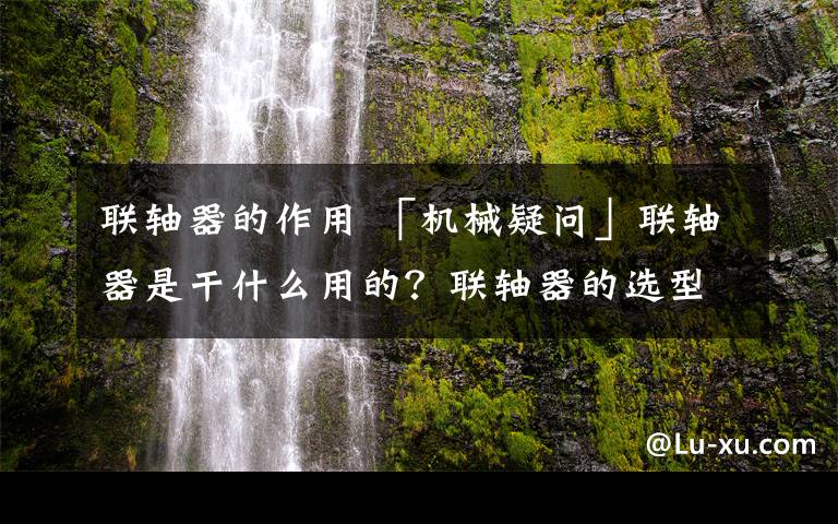 联轴器的作用 「机械疑问」联轴器是干什么用的？联轴器的选型你又知道多少？