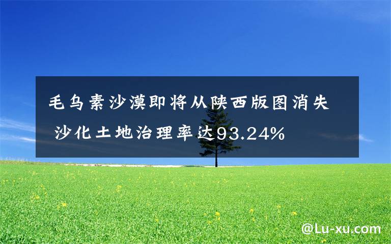 毛乌素沙漠即将从陕西版图消失 沙化土地治理率达93.24%