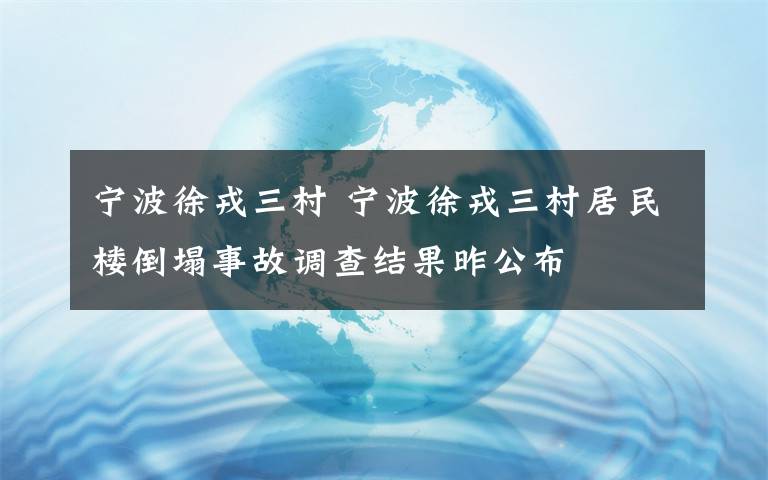 宁波徐戎三村 宁波徐戎三村居民楼倒塌事故调查结果昨公布