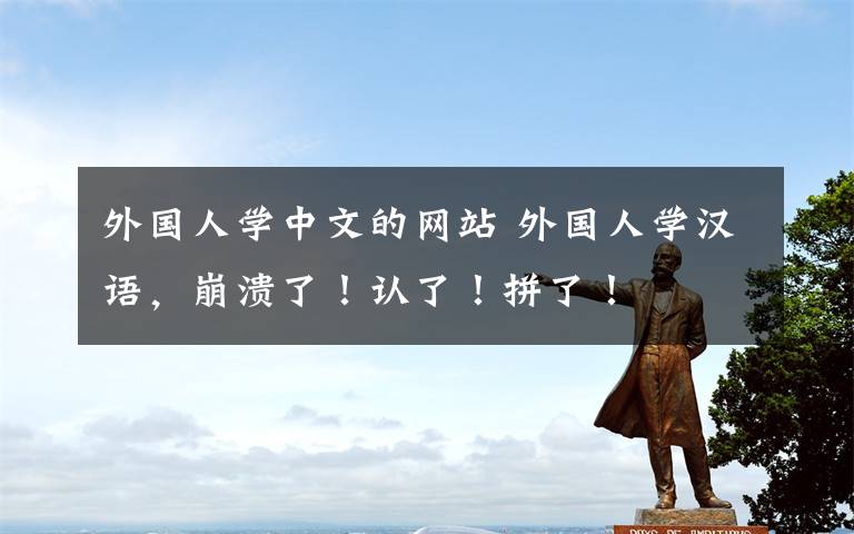外国人学中文的网站 外国人学汉语，崩溃了！认了！拼了！