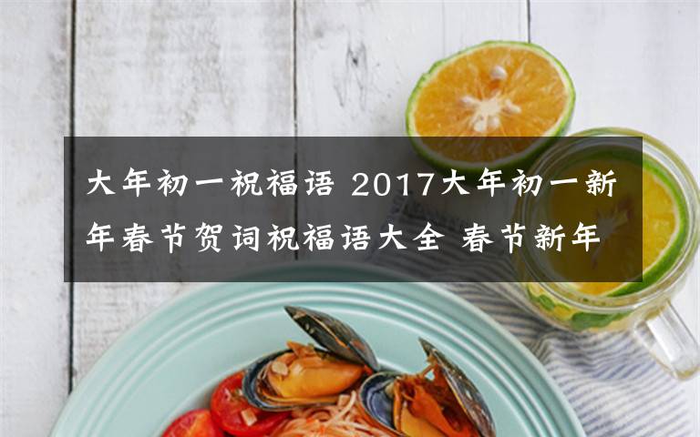 大年初一祝福语 2017大年初一新年春节贺词祝福语大全 春节新年送客户短信祝福语