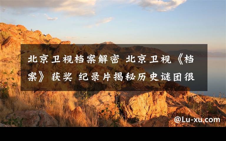 北京卫视档案解密 北京卫视《档案》获奖 纪录片揭秘历史谜团很受欢迎