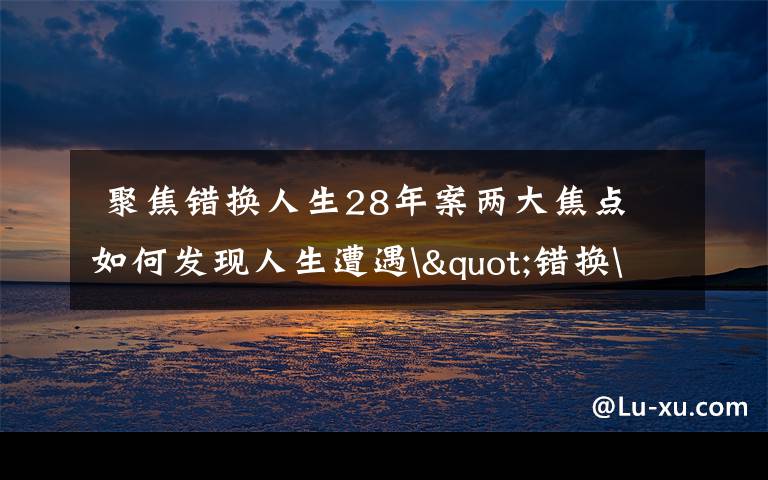  聚焦错换人生28年案两大焦点 如何发现人生遭遇"错换"的？