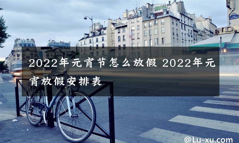 2022年元宵节怎么放假 2022年元宵放假安排表