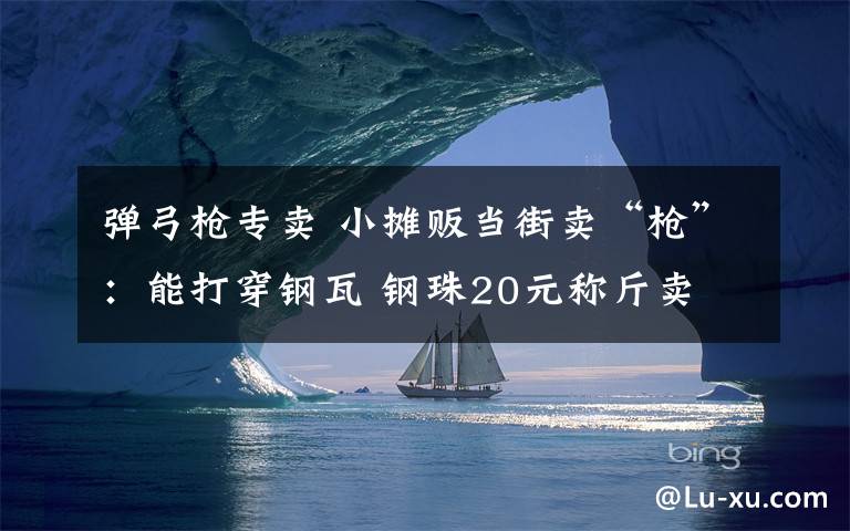 弹弓枪专卖 小摊贩当街卖“枪”：能打穿钢瓦 钢珠20元称斤卖