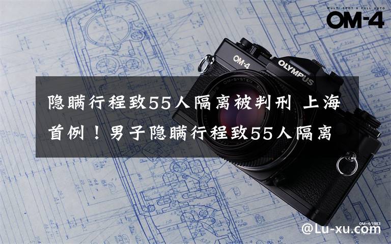 隐瞒行程致55人隔离被判刑 上海首例！男子隐瞒行程致55人隔离被判一年三个月