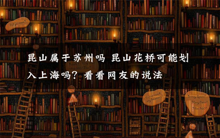 昆山属于苏州吗 昆山花桥可能划入上海吗？看看网友的说法