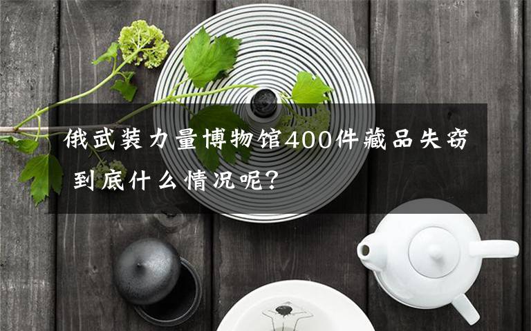 俄武装力量博物馆400件藏品失窃 到底什么情况呢？