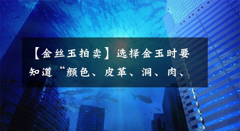 【金丝玉拍卖】选择金玉时要知道“颜色、皮革、洞、肉、类型”