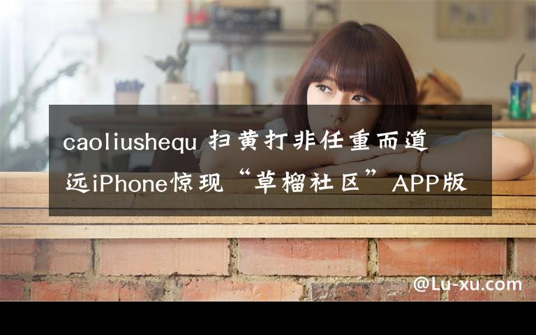 caoliushequ 扫黄打非任重而道远iPhone惊现“草榴社区”APP版