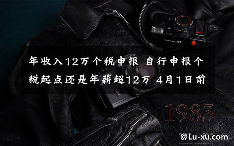 年收入12万个税申报 自行申报个税起点还是年薪超12万 4月1日前未报将受罚