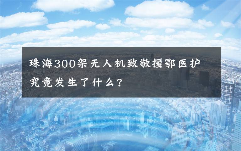 珠海300架无人机致敬援鄂医护 究竟发生了什么?