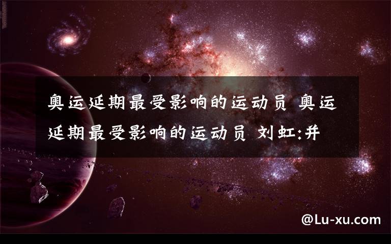 奥运延期最受影响的运动员 奥运延期最受影响的运动员 刘虹:并不那么容易接受