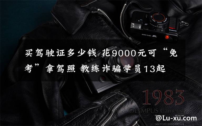 买驾驶证多少钱 花9000元可“免考”拿驾照 教练诈骗学员13起