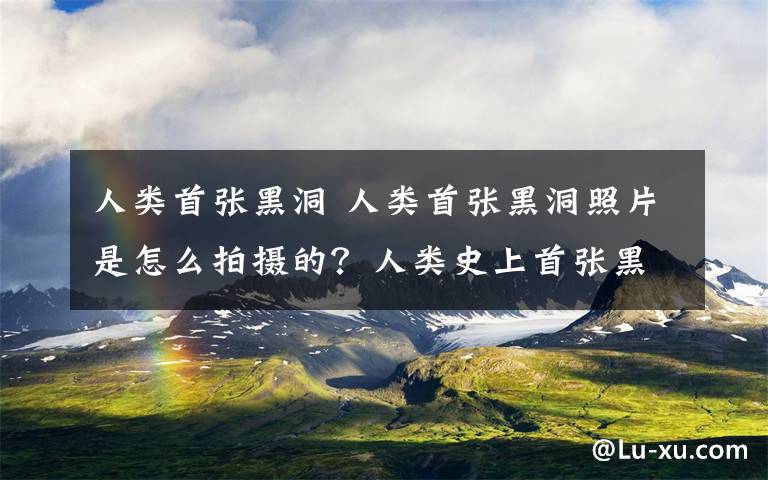 人类首张黑洞 人类首张黑洞照片是怎么拍摄的？人类史上首张黑洞照片发布