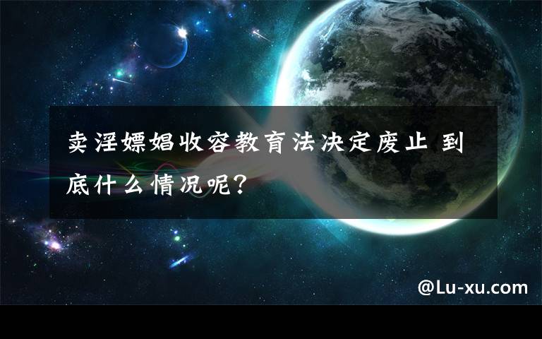 卖淫嫖娼收容教育法决定废止 到底什么情况呢？