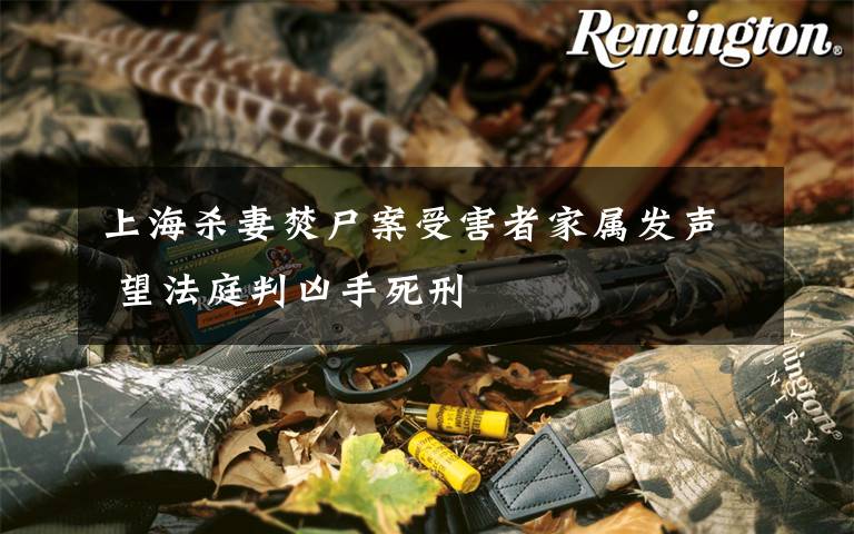 上海杀妻焚尸案受害者家属发声 望法庭判凶手死刑