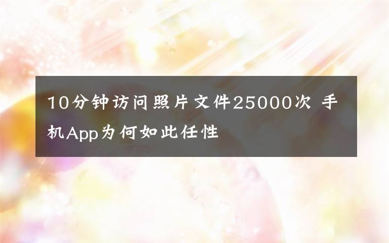 10分钟访问照片文件25000次 手机App为何如此任性